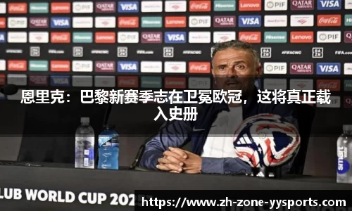 恩里克：巴黎新赛季志在卫冕欧冠，这将真正载入史册